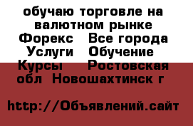 обучаю торговле на валютном рынке Форекс - Все города Услуги » Обучение. Курсы   . Ростовская обл.,Новошахтинск г.